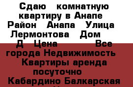 Сдаю 1-комнатную квартиру в Анапе › Район ­ Анапа › Улица ­ Лермонтова › Дом ­ 116Д › Цена ­ 1 500 - Все города Недвижимость » Квартиры аренда посуточно   . Кабардино-Балкарская респ.,Нальчик г.